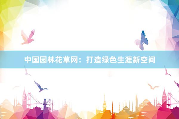中国园林花草网：打造绿色生涯新空间
