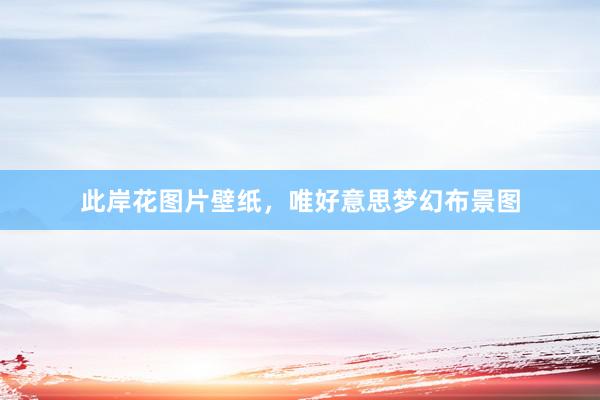 此岸花图片壁纸，唯好意思梦幻布景图